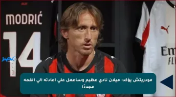 مودريتش يؤكد: ميلان نادي عظيم وسأعمل على إعادته إلى القمة مجددًا